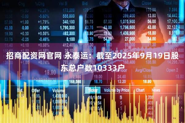 招商配资网官网 永泰运：截至2025年9月19日股东总户数10333户