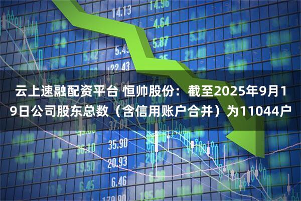 云上速融配资平台 恒帅股份：截至2025年9月19日公司股东总数（含信用账户合并）为11044户