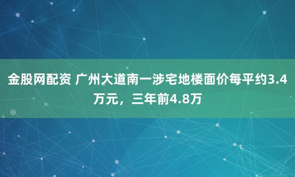 金股网配资 广州大道南一涉宅地楼面价每平约3.4万元,三年前4.8万