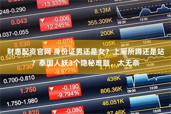 财惠配资官网 身份证男还是女？上厕所蹲还是站？泰国人妖3个隐秘难题，太无奈
