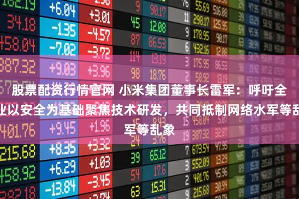 股票配资行情官网 小米集团董事长雷军:呼吁全行业以安全为基础聚焦技术研发,共同抵制网络水军等乱象