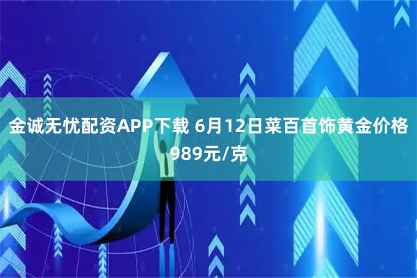 金诚无忧配资APP下载 6月12日菜百首饰黄金价格989元/克