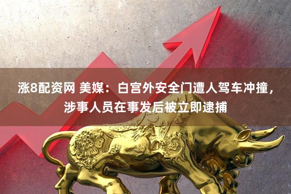 涨8配资网 美媒：白宫外安全门遭人驾车冲撞，涉事人员在事发后被立即逮捕