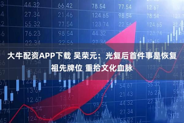 大牛配资APP下载 吴荣元:光复后首件事是恢复祖先牌位 重拾文化血脉