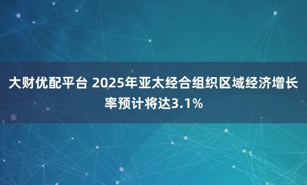 大财优配平台 2025年亚太经合组织区域经济增长率预计将达3.1%
