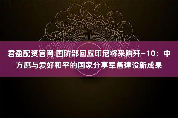 君盈配资官网 国防部回应印尼将采购歼—10：中方愿与爱好和平的国家分享军备建设新成果