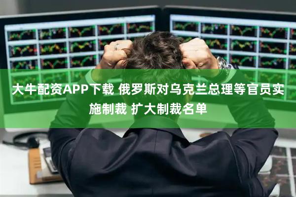 大牛配资APP下载 俄罗斯对乌克兰总理等官员实施制裁 扩大制裁名单