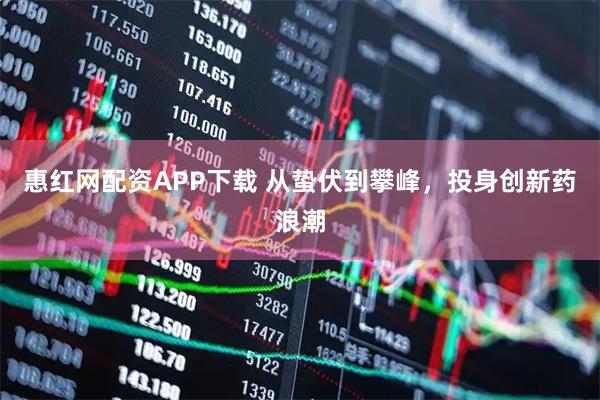 惠红网配资APP下载 从蛰伏到攀峰，投身创新药浪潮