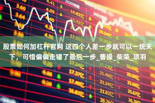 股票如何加杠杆官网 这四个人差一步就可以一统天下，可惜偏偏走错了最后一步_曹操_柴荣_项羽