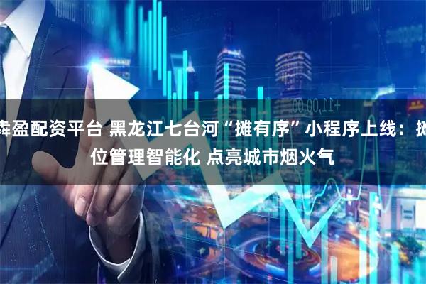 犇盈配资平台 黑龙江七台河“摊有序”小程序上线:摊位管理智能化 点亮城市烟火气