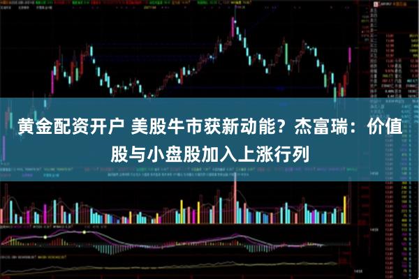 黄金配资开户 美股牛市获新动能？杰富瑞：价值股与小盘股加入上涨行列