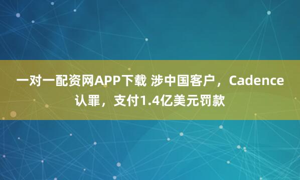 一对一配资网APP下载 涉中国客户,Cadence认罪,支付1.4亿美元罚款