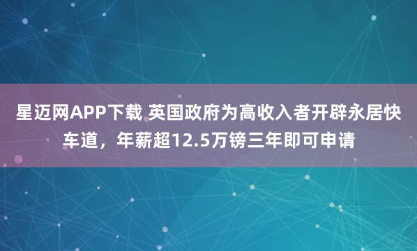 星迈网APP下载 英国政府为高收入者开辟永居快车道，年薪超12.5万镑三年即可申请