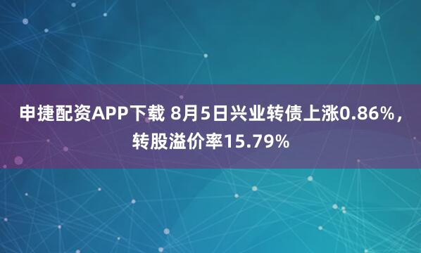 申捷配资APP下载 8月5日兴业转债上涨0.86%，转股溢价率15.79%
