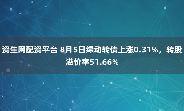 资生网配资平台 8月5日绿动转债上涨0.31%,转股溢价率51.66%