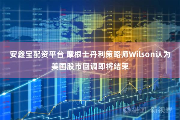 安鑫宝配资平台 摩根士丹利策略师Wilson认为美国股市回调即将结束
