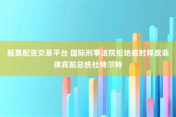 股票配资交易平台 国际刑事法院拒绝临时释放菲律宾前总统杜特尔特