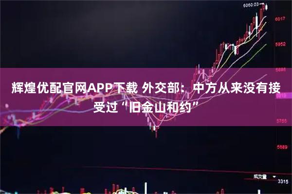 辉煌优配官网APP下载 外交部：中方从来没有接受过“旧金山和约”