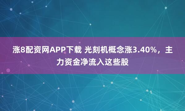涨8配资网APP下载 光刻机概念涨3.40%,主力资金净流入这些股