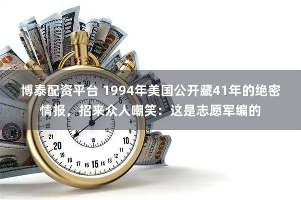 博泰配资平台 1994年美国公开藏41年的绝密情报,招来众人嘲笑:这是志愿军编的