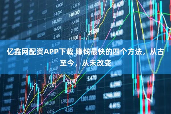 亿鑫网配资APP下载 赚钱最快的四个方法，从古至今，从未改变