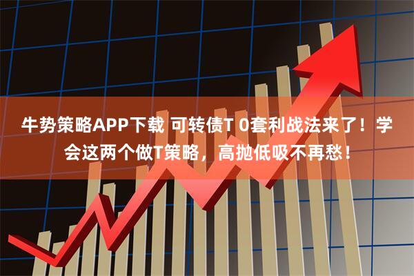 牛势策略APP下载 可转债T 0套利战法来了！学会这两个做T策略，高抛低吸不再愁！