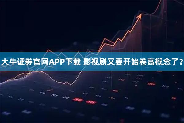 大牛证券官网APP下载 影视剧又要开始卷高概念了？
