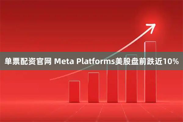 单票配资官网 Meta Platforms美股盘前跌近10%