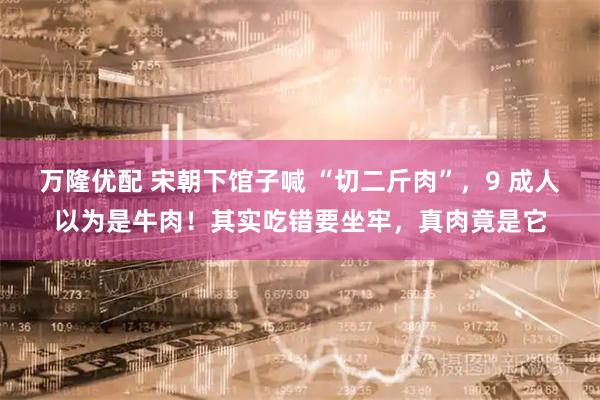 万隆优配 宋朝下馆子喊 “切二斤肉”，9 成人以为是牛肉！其实吃错要坐牢，真肉竟是它