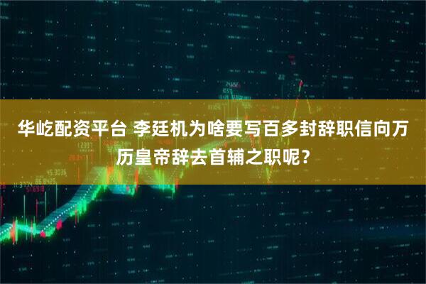 华屹配资平台 李廷机为啥要写百多封辞职信向万历皇帝辞去首辅之职呢？