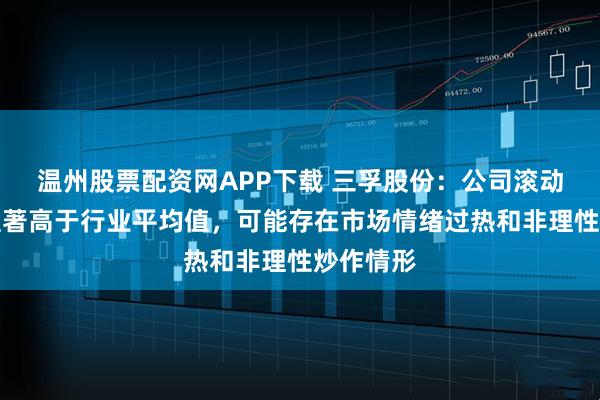 温州股票配资网APP下载 三孚股份：公司滚动市盈率显著高于行业平均值，可能存在市场情绪过热和非理性炒作情形