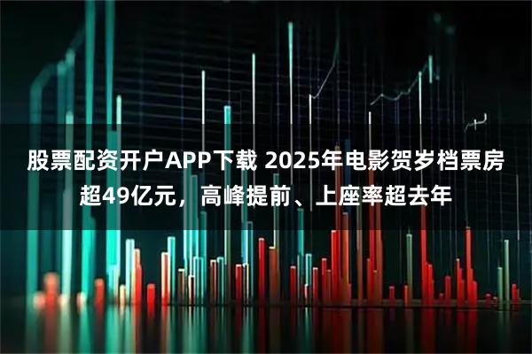 股票配资开户APP下载 2025年电影贺岁档票房超49亿元，高峰提前、上座率超去年