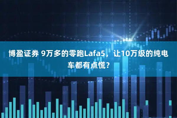 博盈证券 9万多的零跑Lafa5，让10万级的纯电车都有点慌？