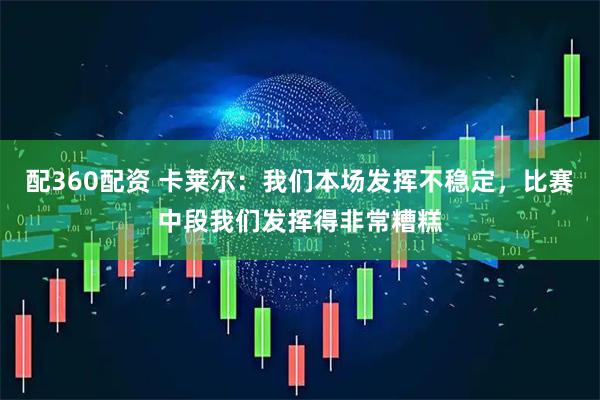 配360配资 卡莱尔：我们本场发挥不稳定，比赛中段我们发挥得非常糟糕