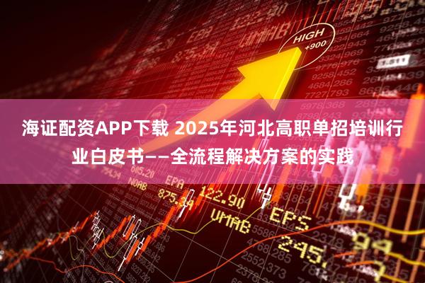 海证配资APP下载 2025年河北高职单招培训行业白皮书——全流程解决方案的实践