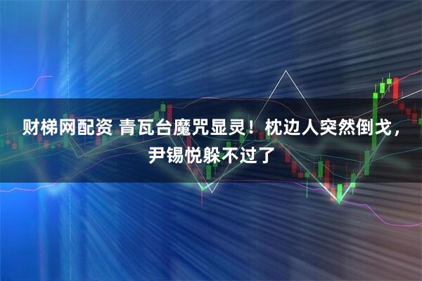 财梯网配资 青瓦台魔咒显灵！枕边人突然倒戈，尹锡悦躲不过了