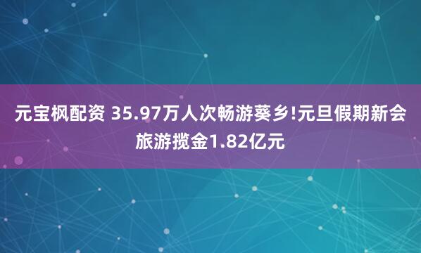 元宝枫配资 35.97万人次畅游葵乡!元旦假期新会旅游揽金1.82亿元