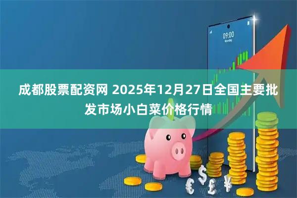 成都股票配资网 2025年12月27日全国主要批发市场小白菜价格行情