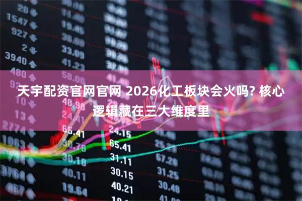 天宇配资官网官网 2026化工板块会火吗? 核心逻辑藏在三大维度里
