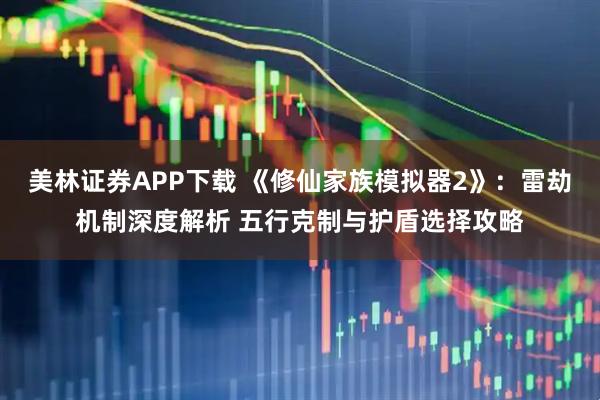 美林证券APP下载 《修仙家族模拟器2》：雷劫机制深度解析 五行克制与护盾选择攻略