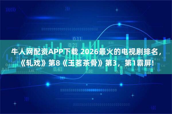 牛人网配资APP下载 2026最火的电视剧排名，《轧戏》第8《玉茗茶骨》第3，第1霸屏!