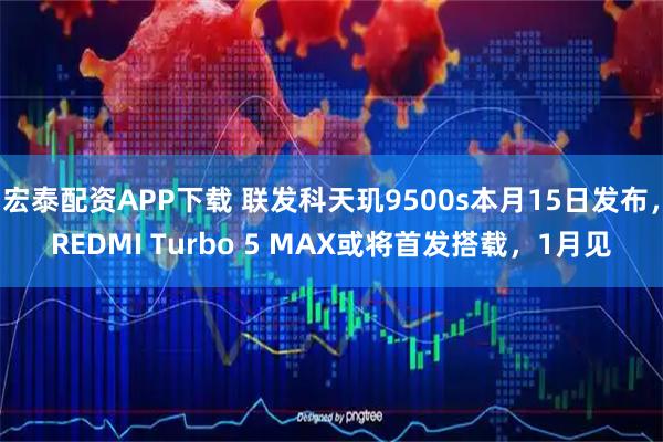 宏泰配资APP下载 联发科天玑9500s本月15日发布，REDMI Turbo 5 MAX或将首发搭载，1月见