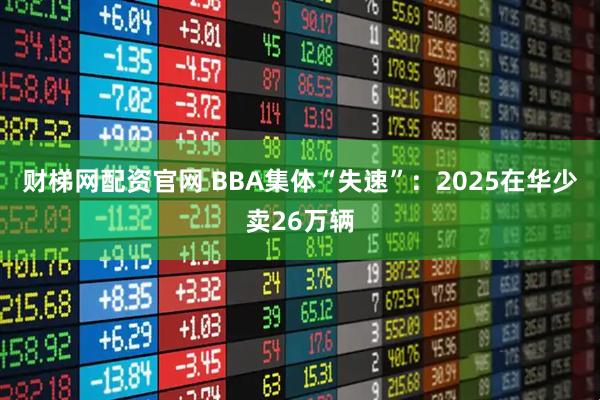 财梯网配资官网 BBA集体“失速”：2025在华少卖26万辆