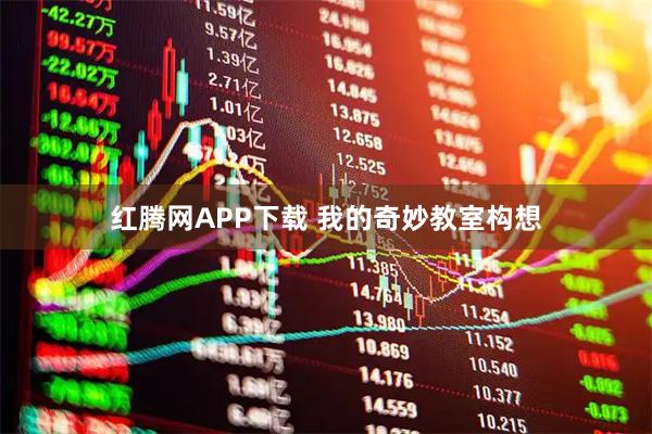 红腾网APP下载 我的奇妙教室构想