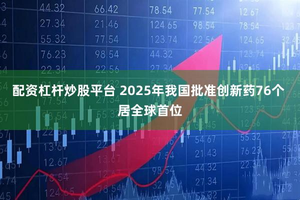 配资杠杆炒股平台 2025年我国批准创新药76个 居全球首位