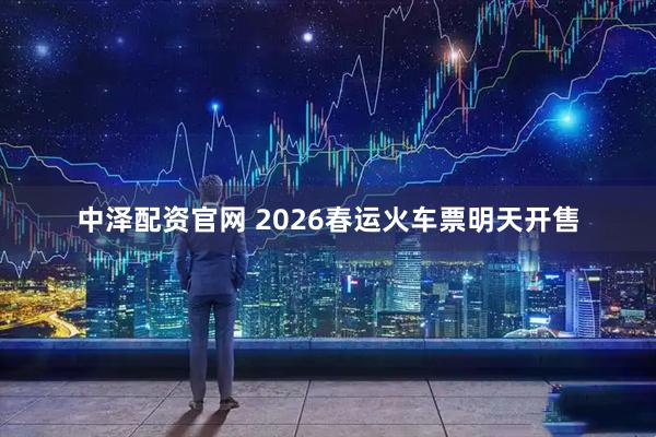 中泽配资官网 2026春运火车票明天开售
