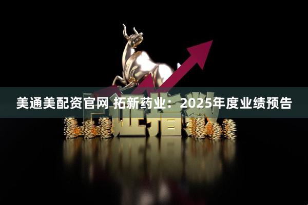 美通美配资官网 拓新药业：2025年度业绩预告