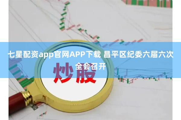 七星配资app官网APP下载 昌平区纪委六届六次全会召开