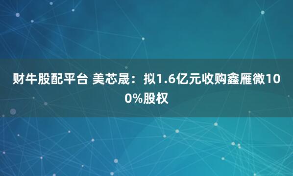 财牛股配平台 美芯晟：拟1.6亿元收购鑫雁微100%股权