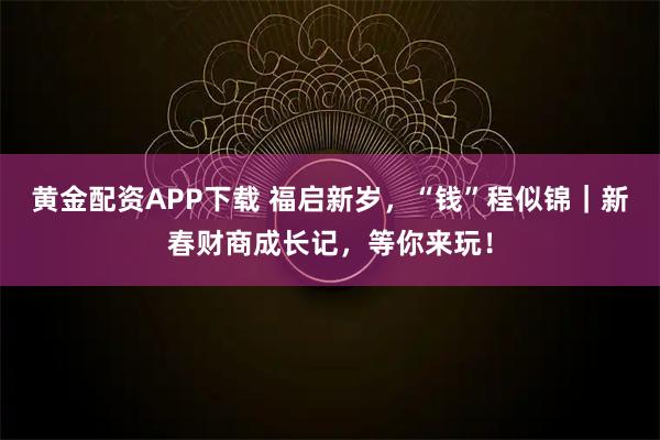 黄金配资APP下载 福启新岁，“钱”程似锦｜新春财商成长记，等你来玩！